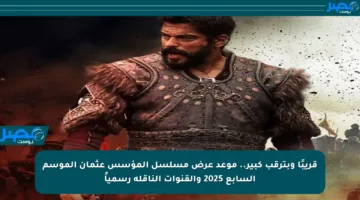 قريبًا وبترقب كبير.. موعد عرض مسلسل المؤسس عثمان الموسم السابع 2025 والقنوات الناقلة رسمياً